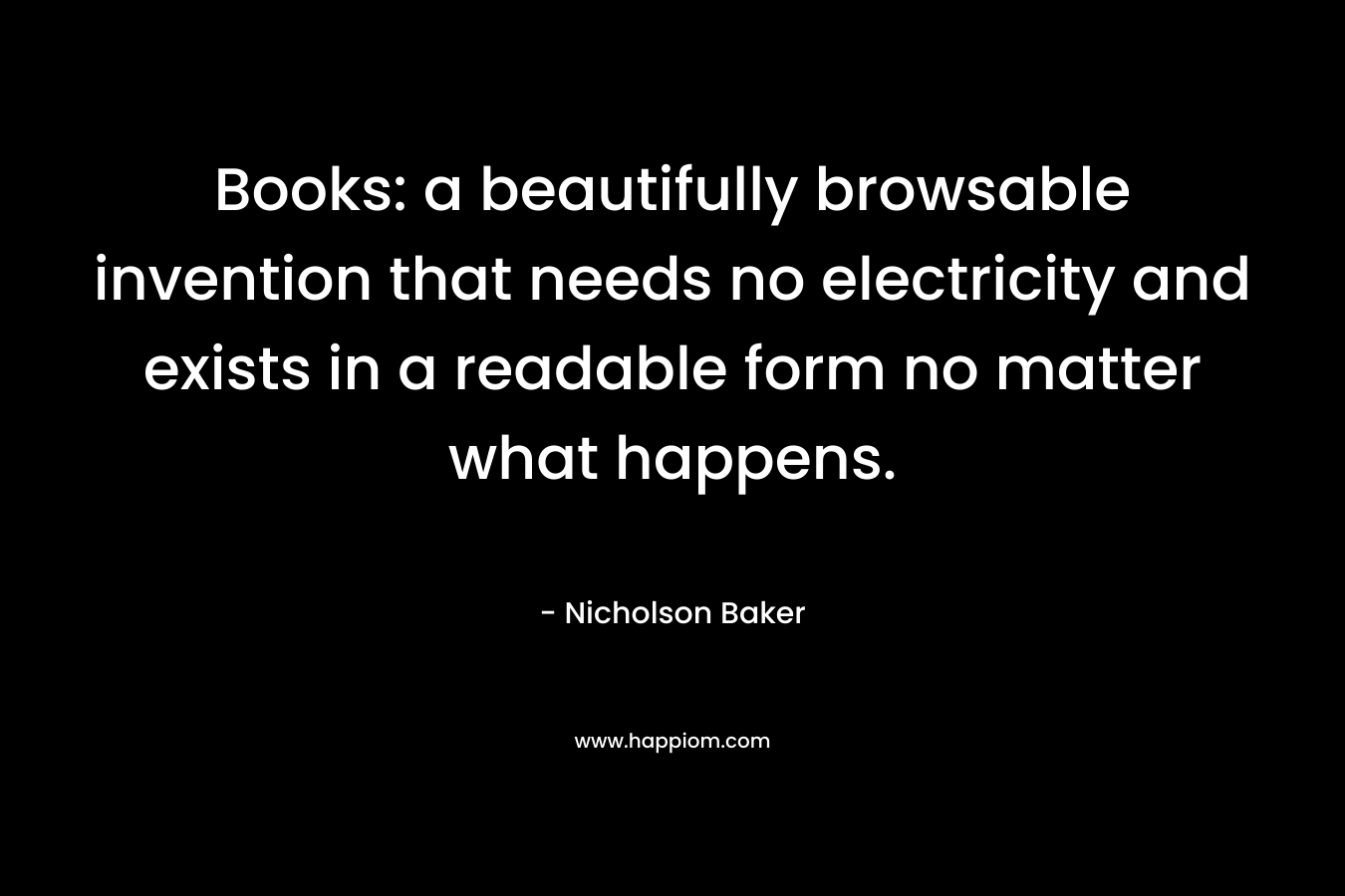 Books: a beautifully browsable invention that needs no electricity and exists in a readable form no matter what happens.