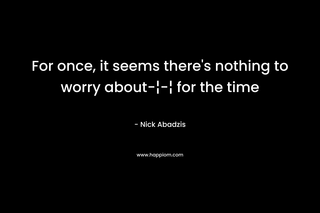For once, it seems there's nothing to worry about-¦-¦ for the time 