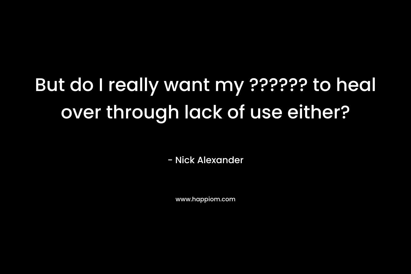 But do I really want my ?????? to heal over through lack of use either? – Nick Alexander