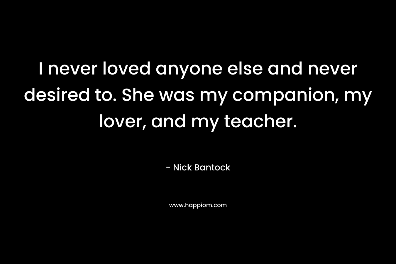 I never loved anyone else and never desired to. She was my companion, my lover, and my teacher. – Nick Bantock
