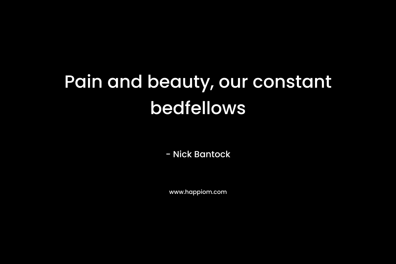 Pain and beauty, our constant bedfellows