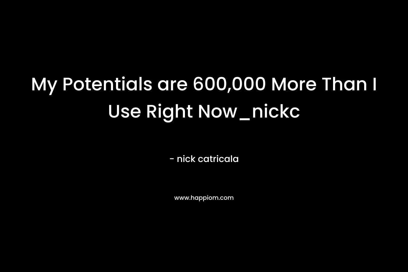 My Potentials are 600,000 More Than I Use Right Now_nickc – nick catricala