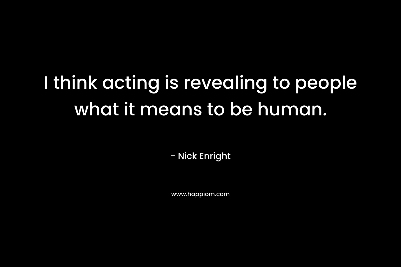 I think acting is revealing to people what it means to be human.