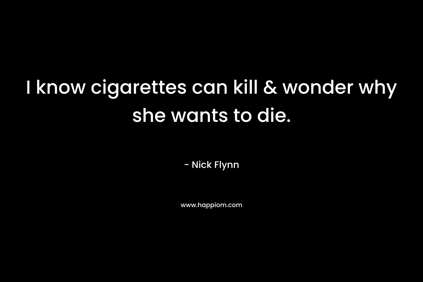 I know cigarettes can kill & wonder why she wants to die. – Nick Flynn