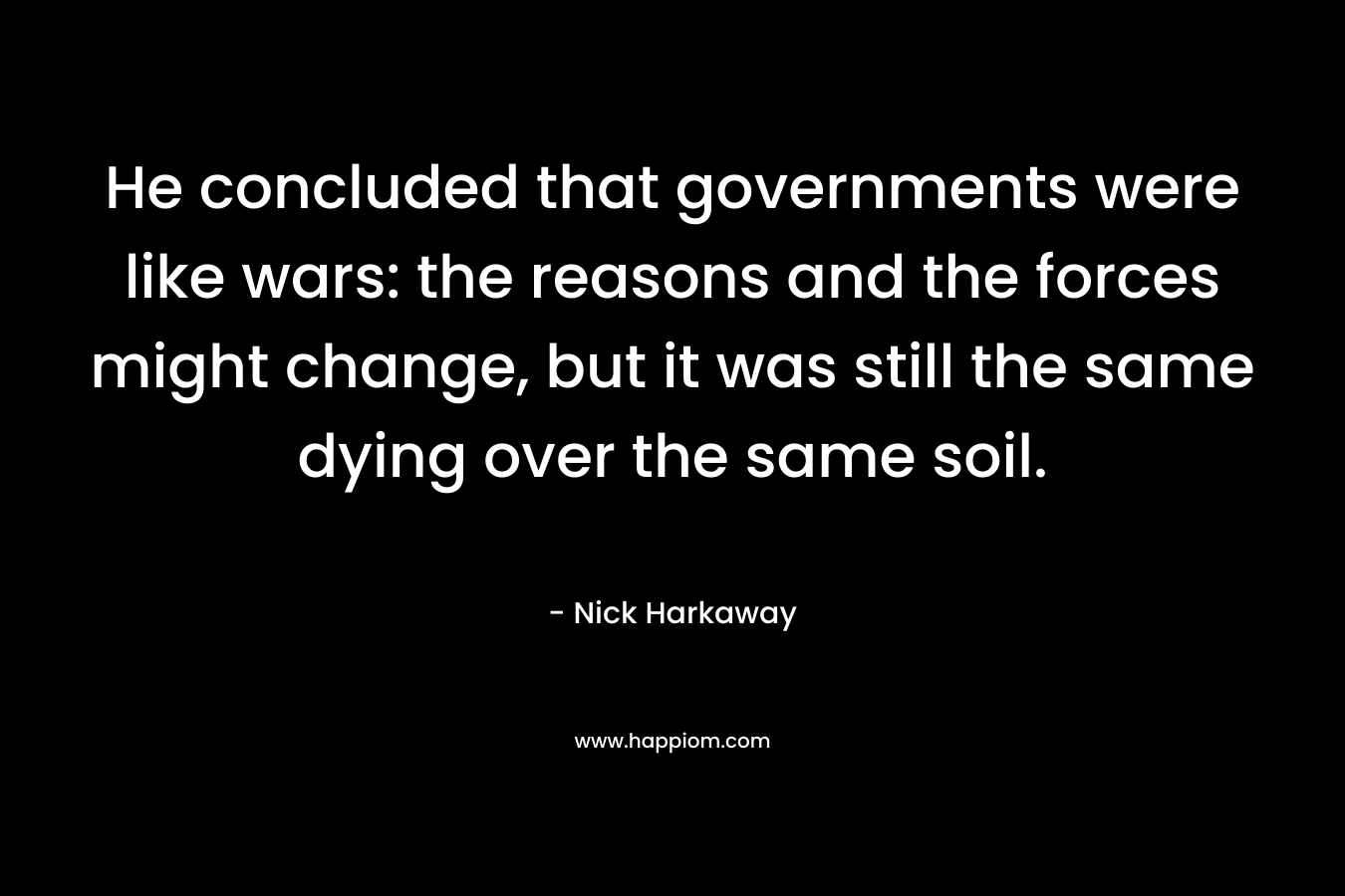 He concluded that governments were like wars: the reasons and the forces might change, but it was still the same dying over the same soil. – Nick Harkaway