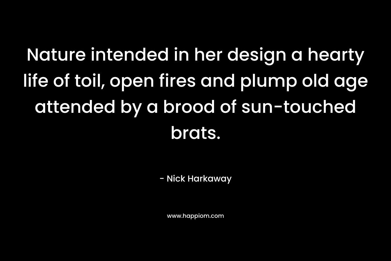 Nature intended in her design a hearty life of toil, open fires and plump old age attended by a brood of sun-touched brats. – Nick Harkaway