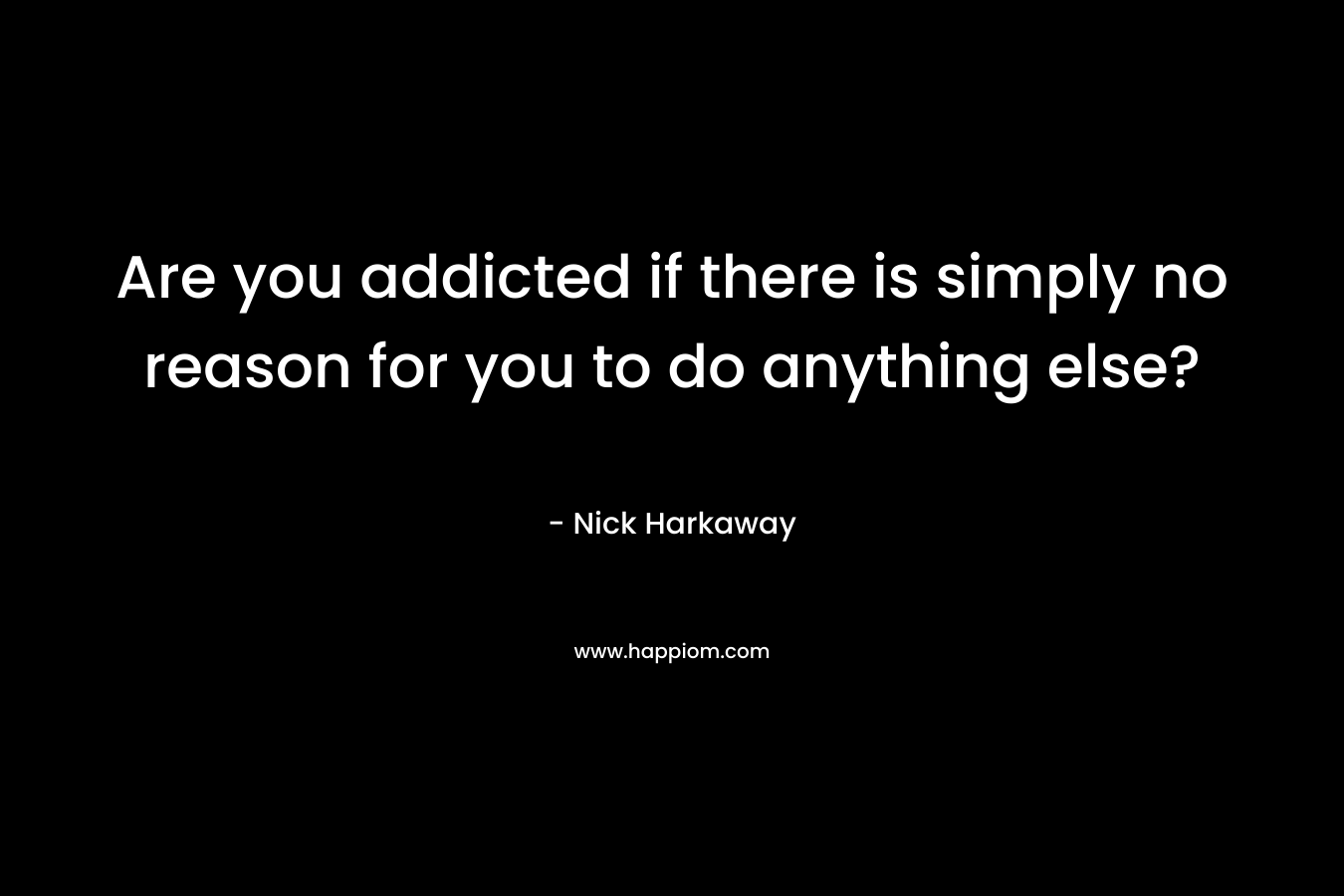 Are you addicted if there is simply no reason for you to do anything else? – Nick Harkaway