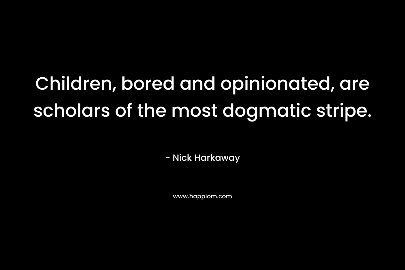 Children, bored and opinionated, are scholars of the most dogmatic stripe. – Nick Harkaway
