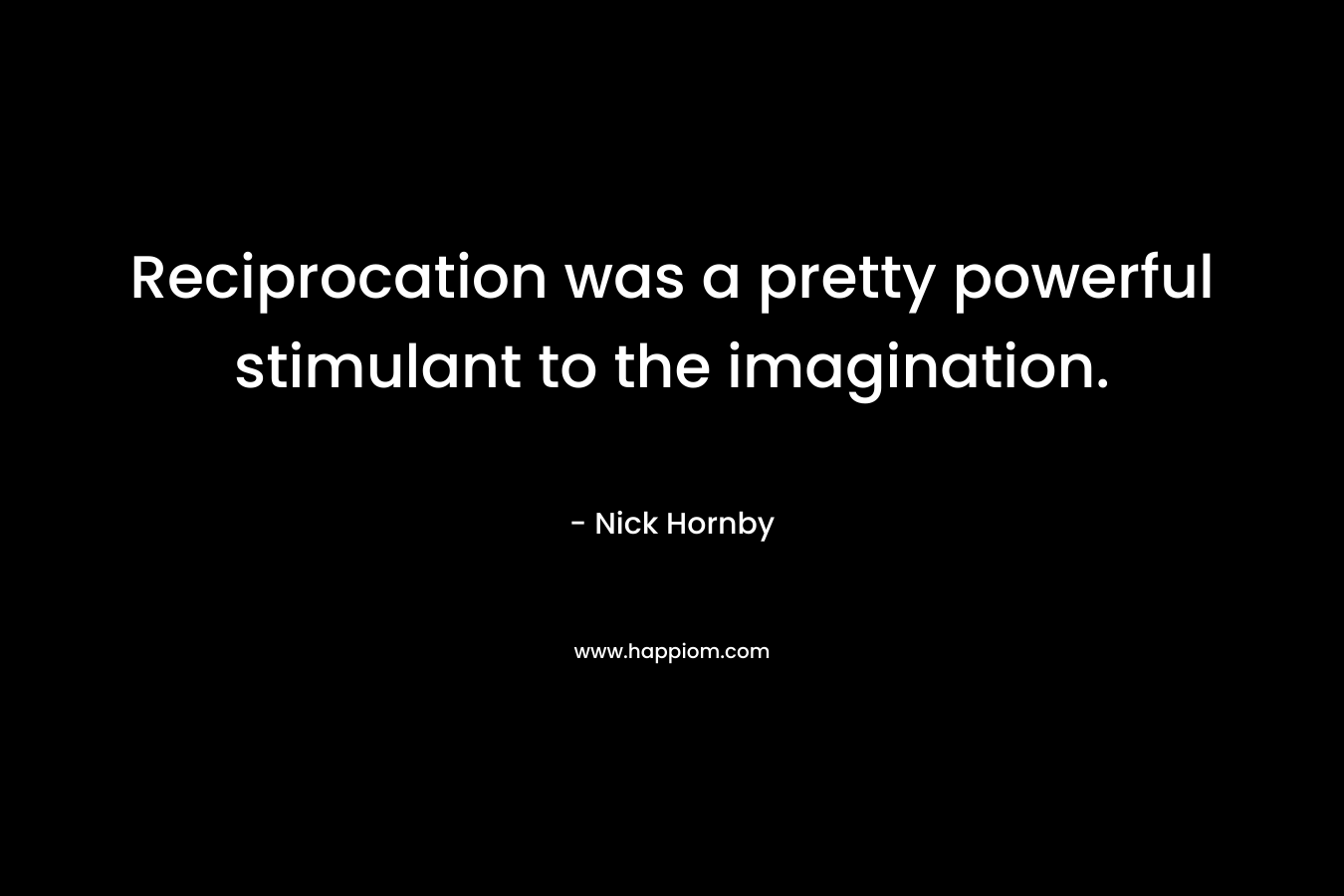 Reciprocation was a pretty powerful stimulant to the imagination.