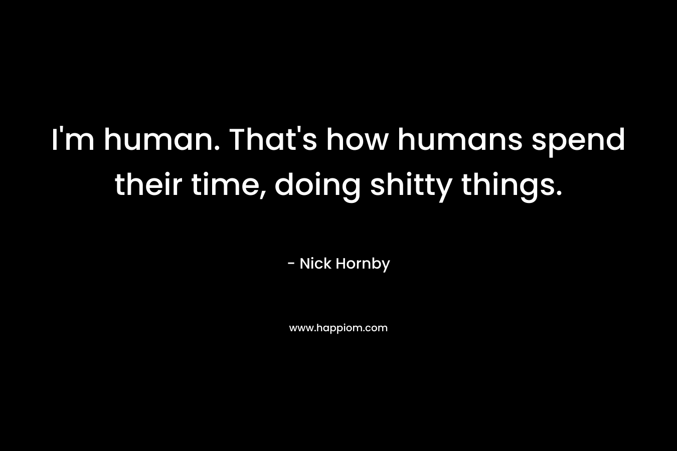 I’m human. That’s how humans spend their time, doing shitty things. – Nick Hornby
