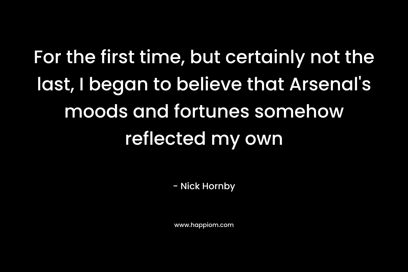 For the first time, but certainly not the last, I began to believe that Arsenal’s moods and fortunes somehow reflected my own – Nick Hornby