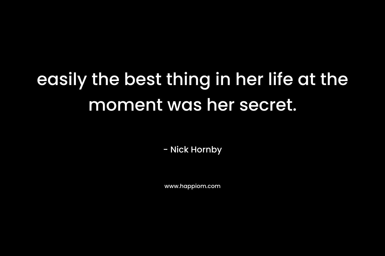 easily the best thing in her life at the moment was her secret. – Nick Hornby