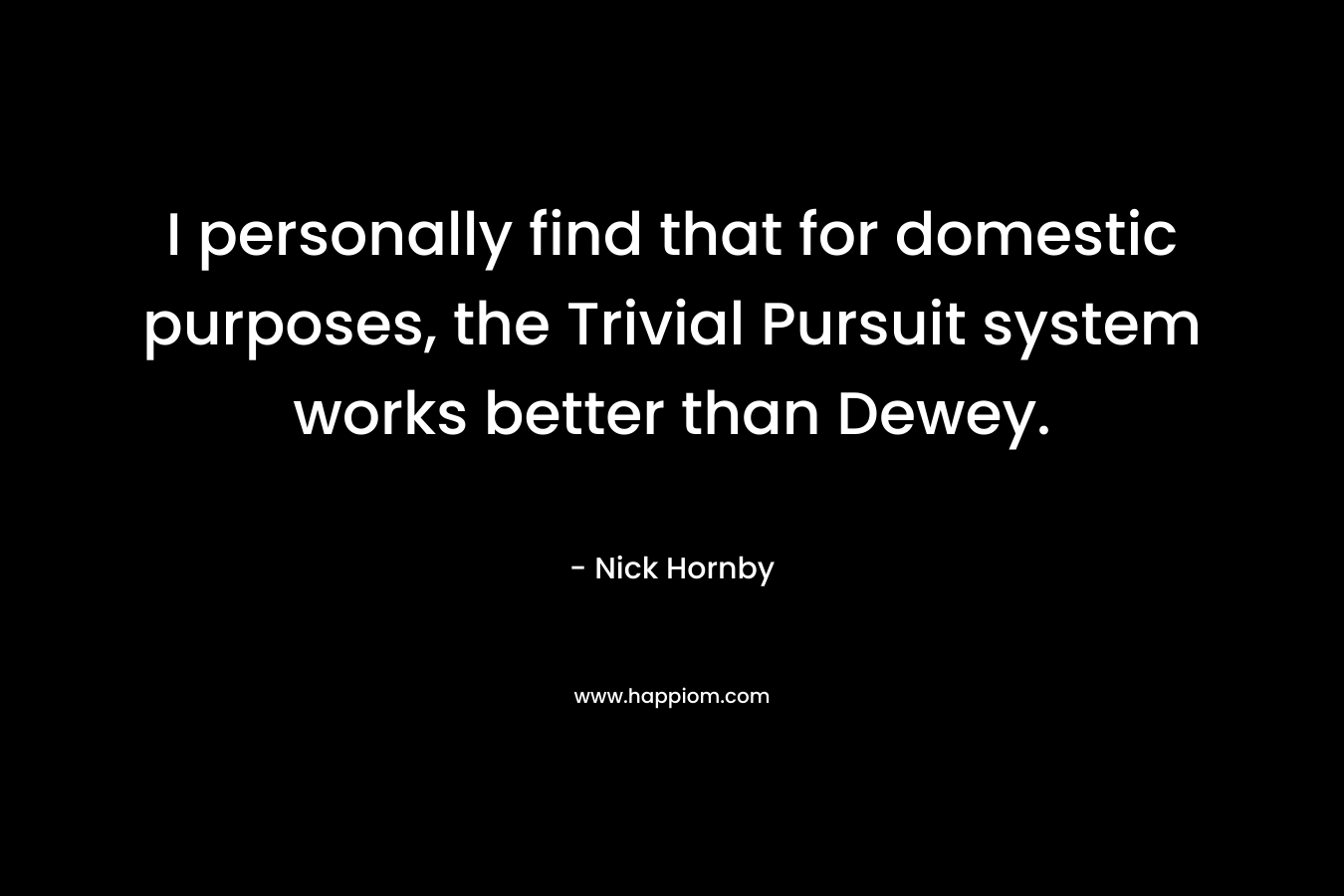 I personally find that for domestic purposes, the Trivial Pursuit system works better than Dewey.
