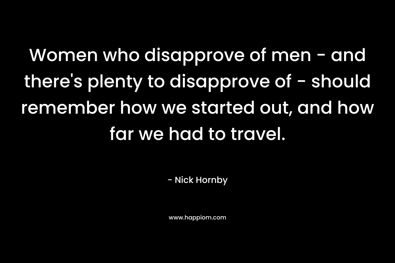 Women who disapprove of men - and there's plenty to disapprove of - should remember how we started out, and how far we had to travel.