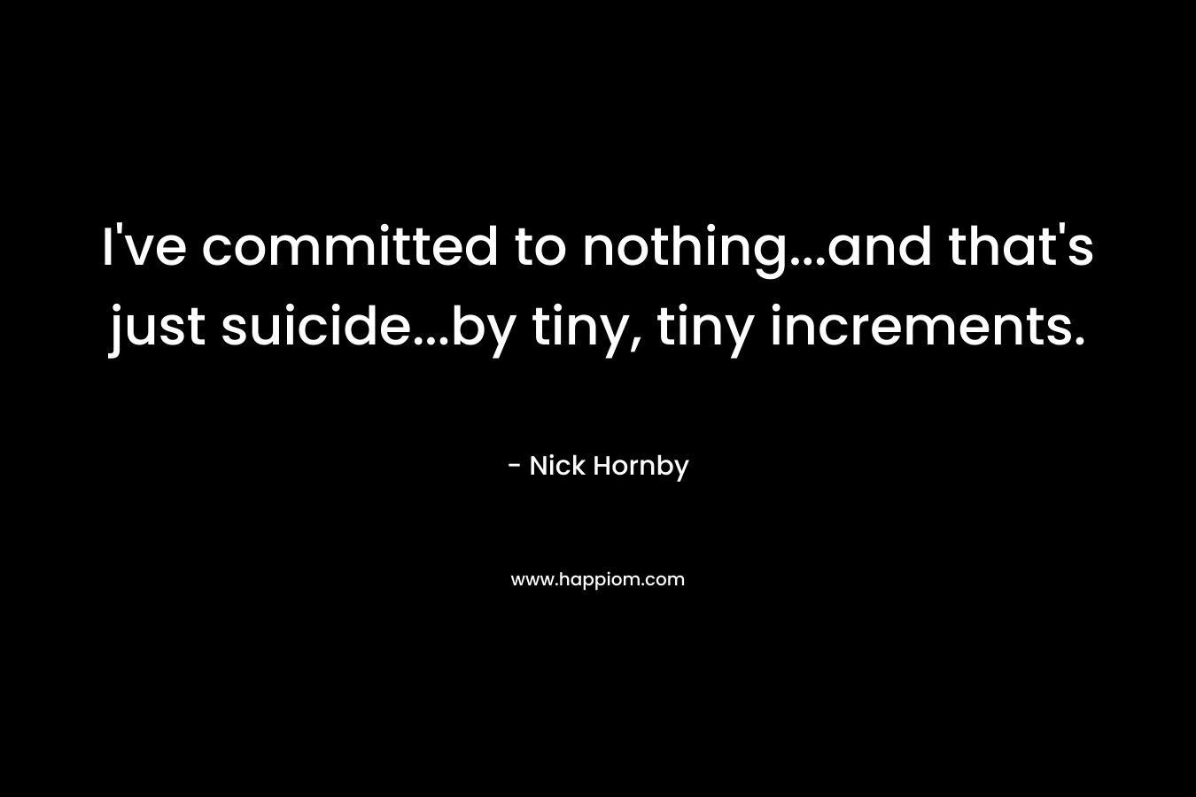 I've committed to nothing...and that's just suicide...by tiny, tiny increments.