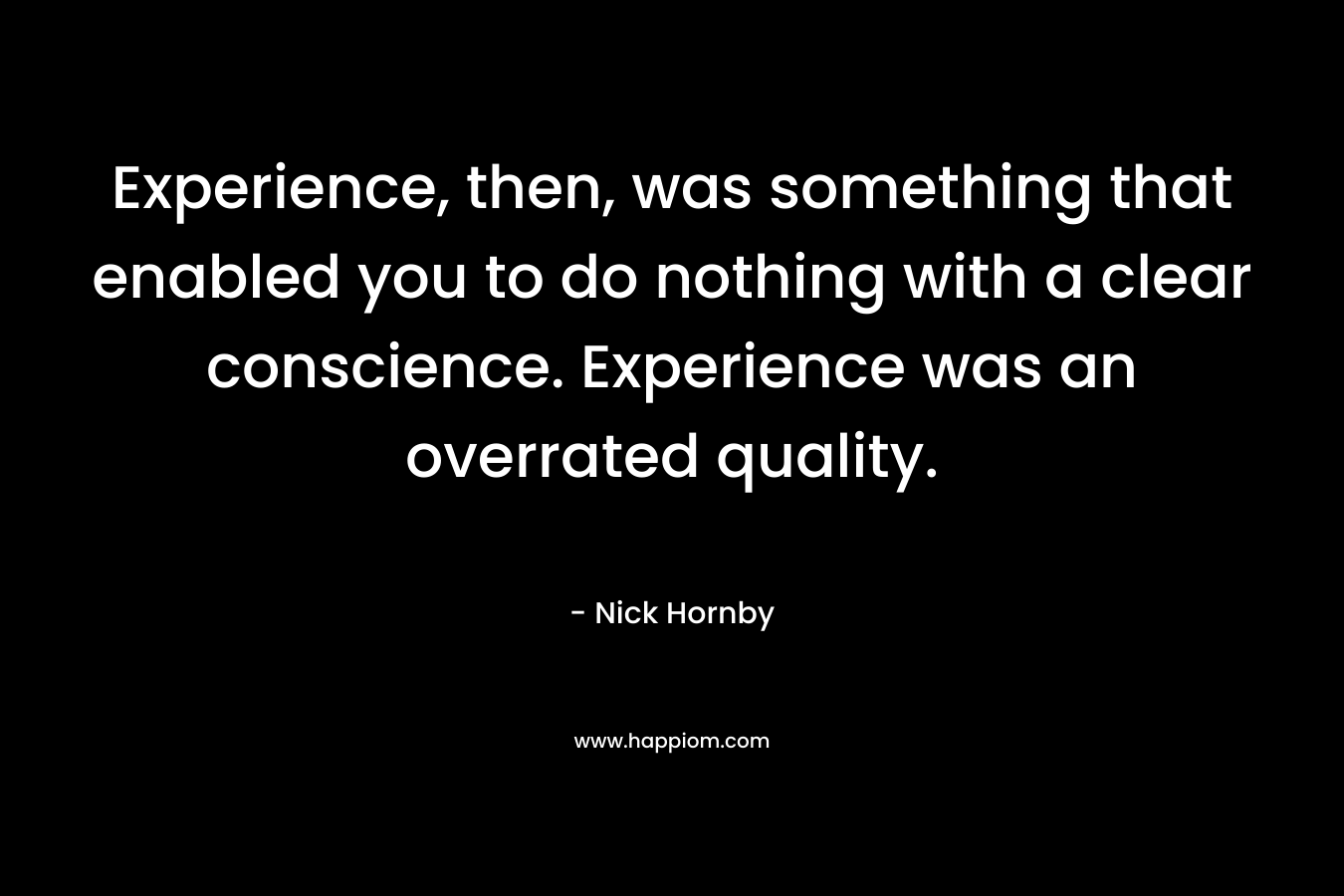 Experience, then, was something that enabled you to do nothing with a clear conscience. Experience was an overrated quality.