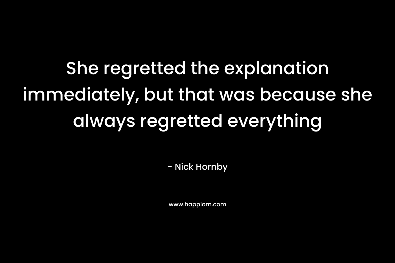 She regretted the explanation immediately, but that was because she always regretted everything – Nick Hornby