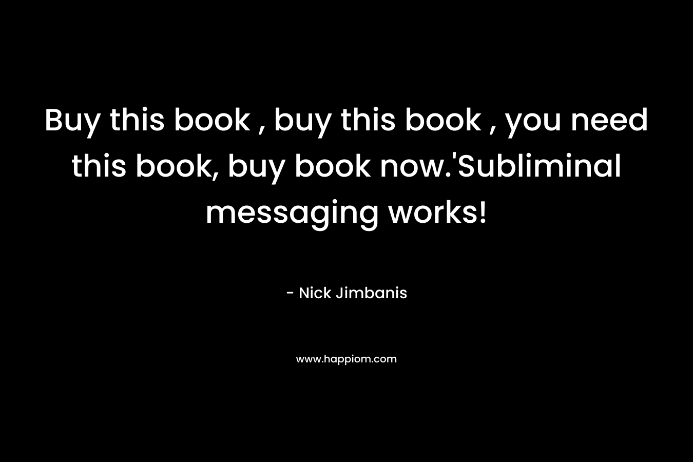 Buy this book , buy this book , you need this book, buy book now.'Subliminal messaging works!