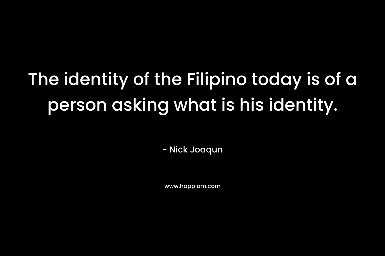 The identity of the Filipino today is of a person asking what is his identity.