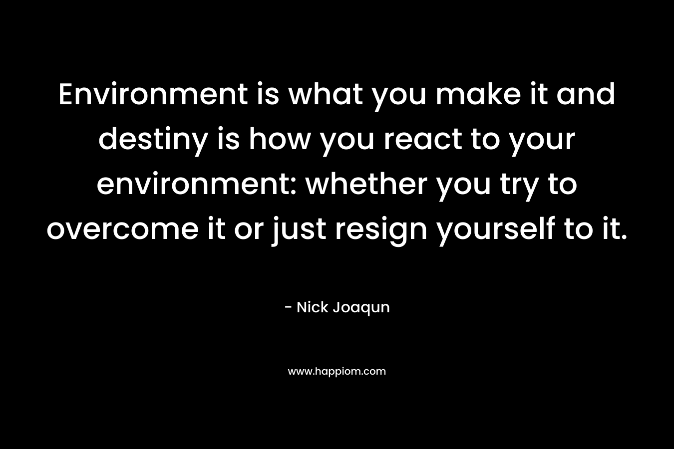 Environment is what you make it and destiny is how you react to your environment: whether you try to overcome it or just resign yourself to it.