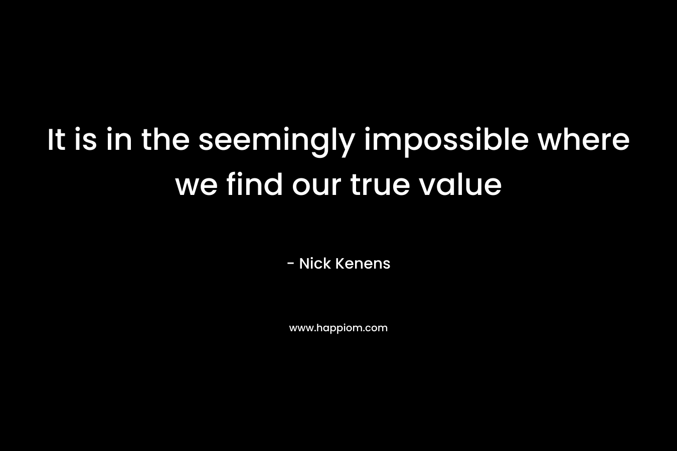 It is in the seemingly impossible where we find our true value