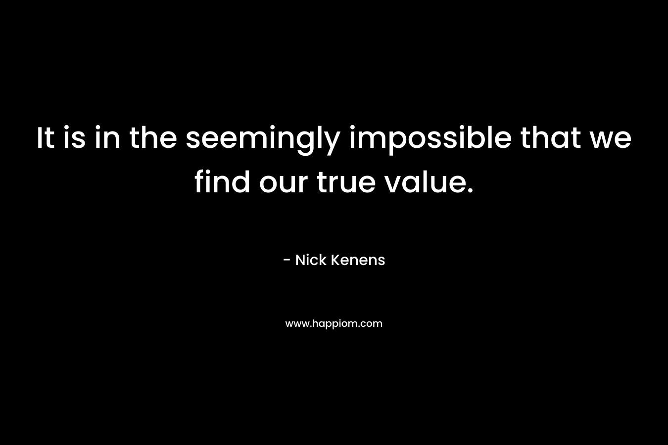 It is in the seemingly impossible that we find our true value.