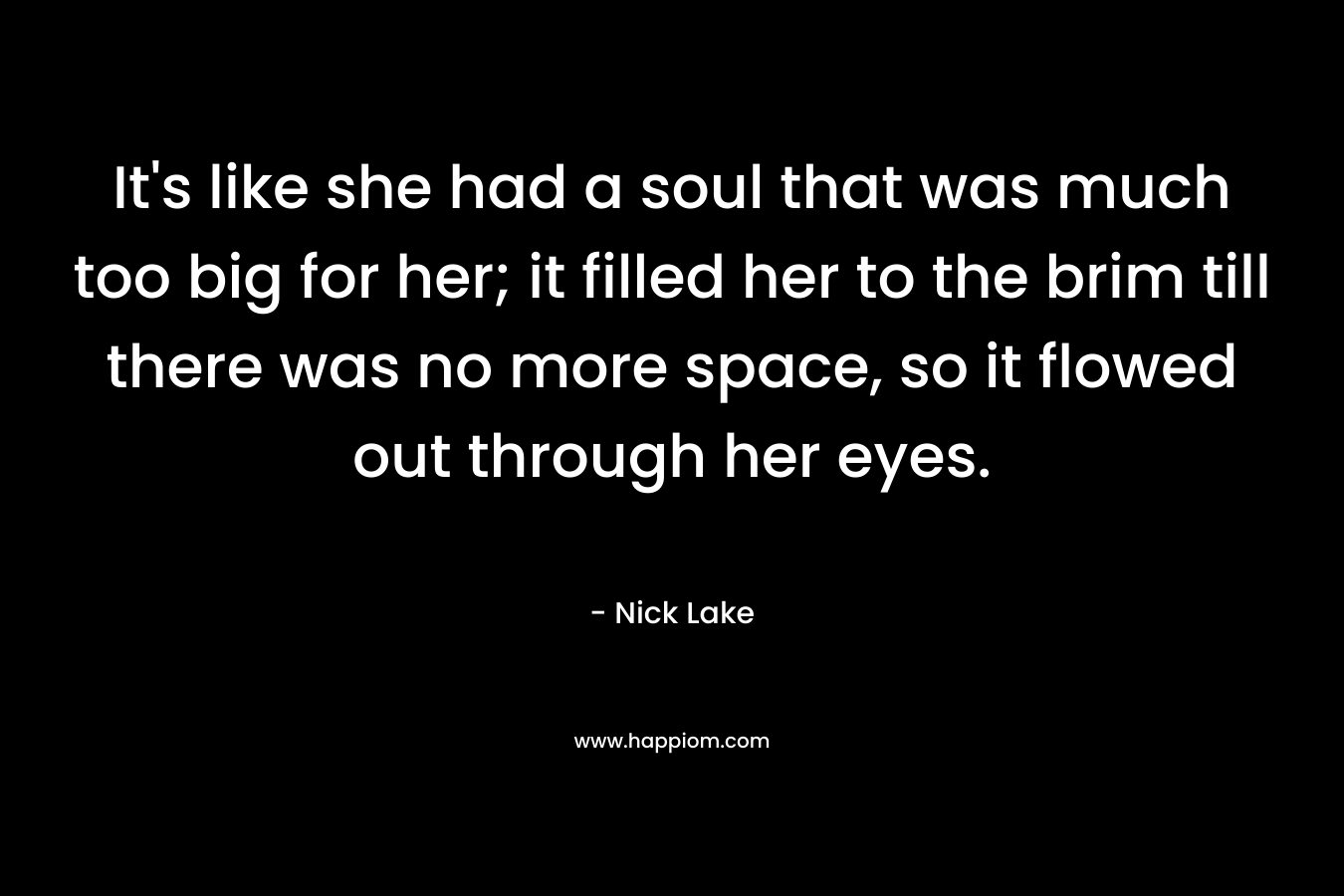 It’s like she had a soul that was much too big for her; it filled her to the brim till there was no more space, so it flowed out through her eyes. – Nick Lake