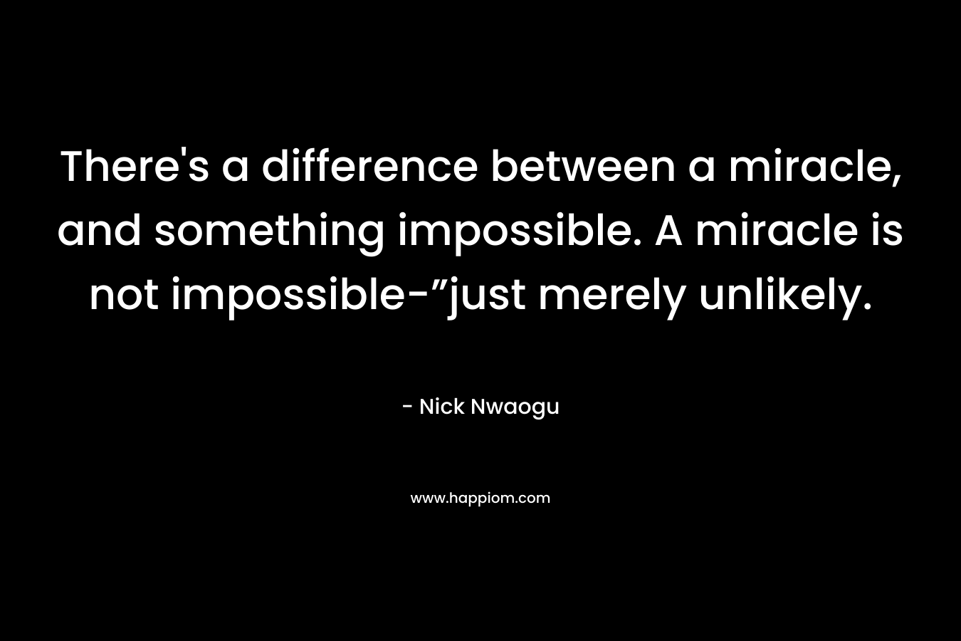 There’s a difference between a miracle, and something impossible. A miracle is not impossible-”just merely unlikely. – Nick Nwaogu
