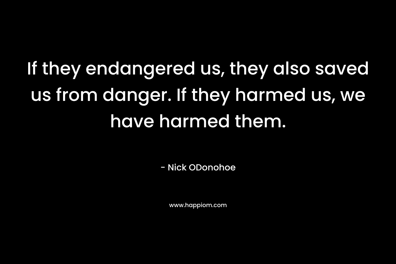 If they endangered us, they also saved us from danger. If they harmed us, we have harmed them.