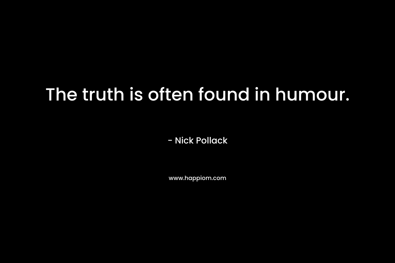 The truth is often found in humour. – Nick Pollack