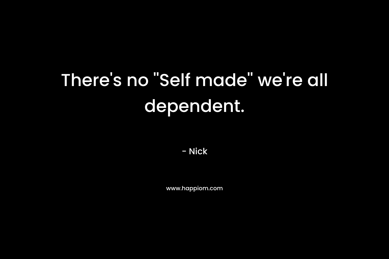 There’s no ”Self made” we’re all dependent. – Nick