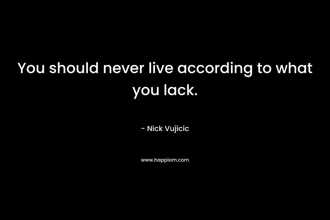 You should never live according to what you lack. – Nick Vujicic