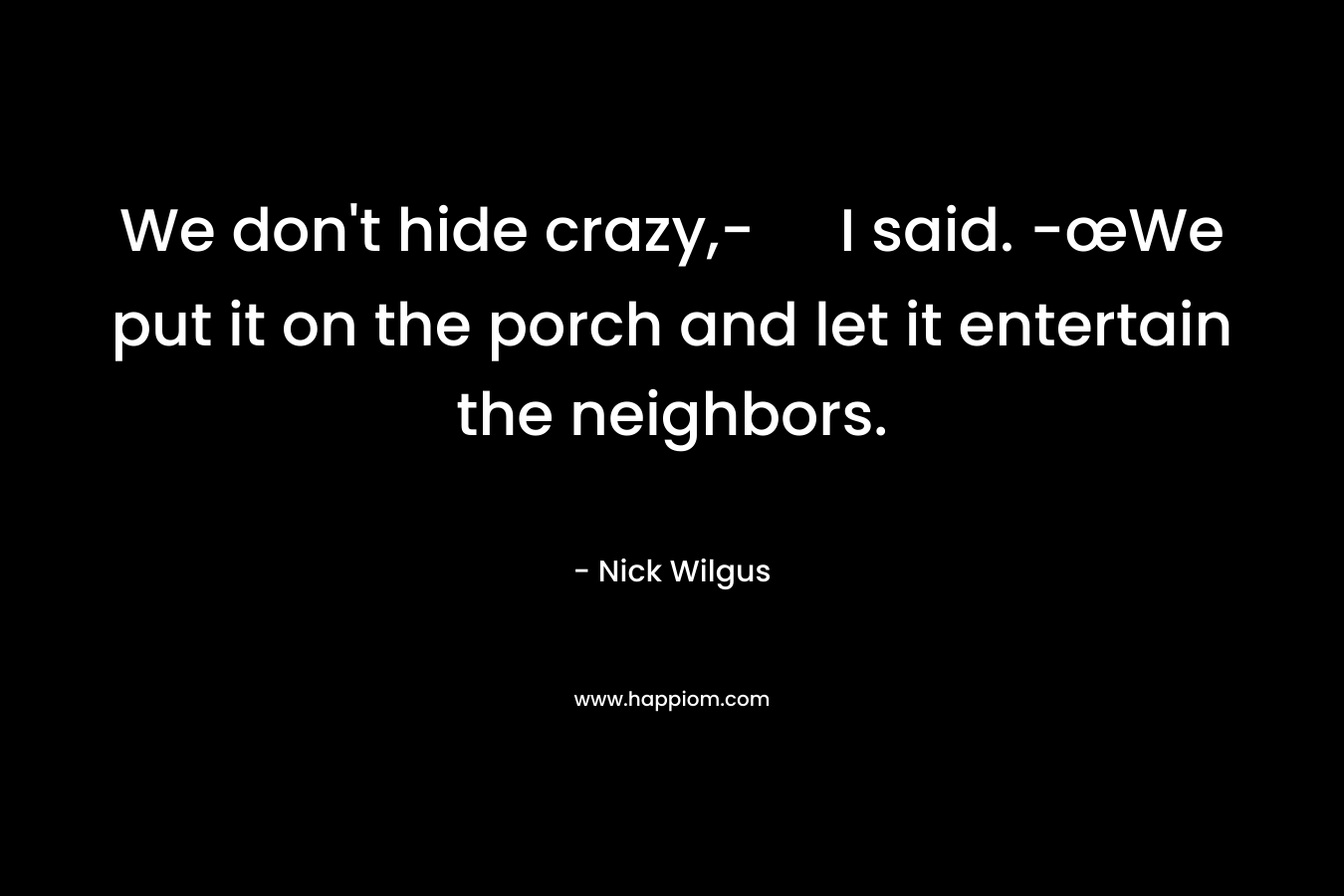 We don't hide crazy,- I said. -œWe put it on the porch and let it entertain the neighbors.