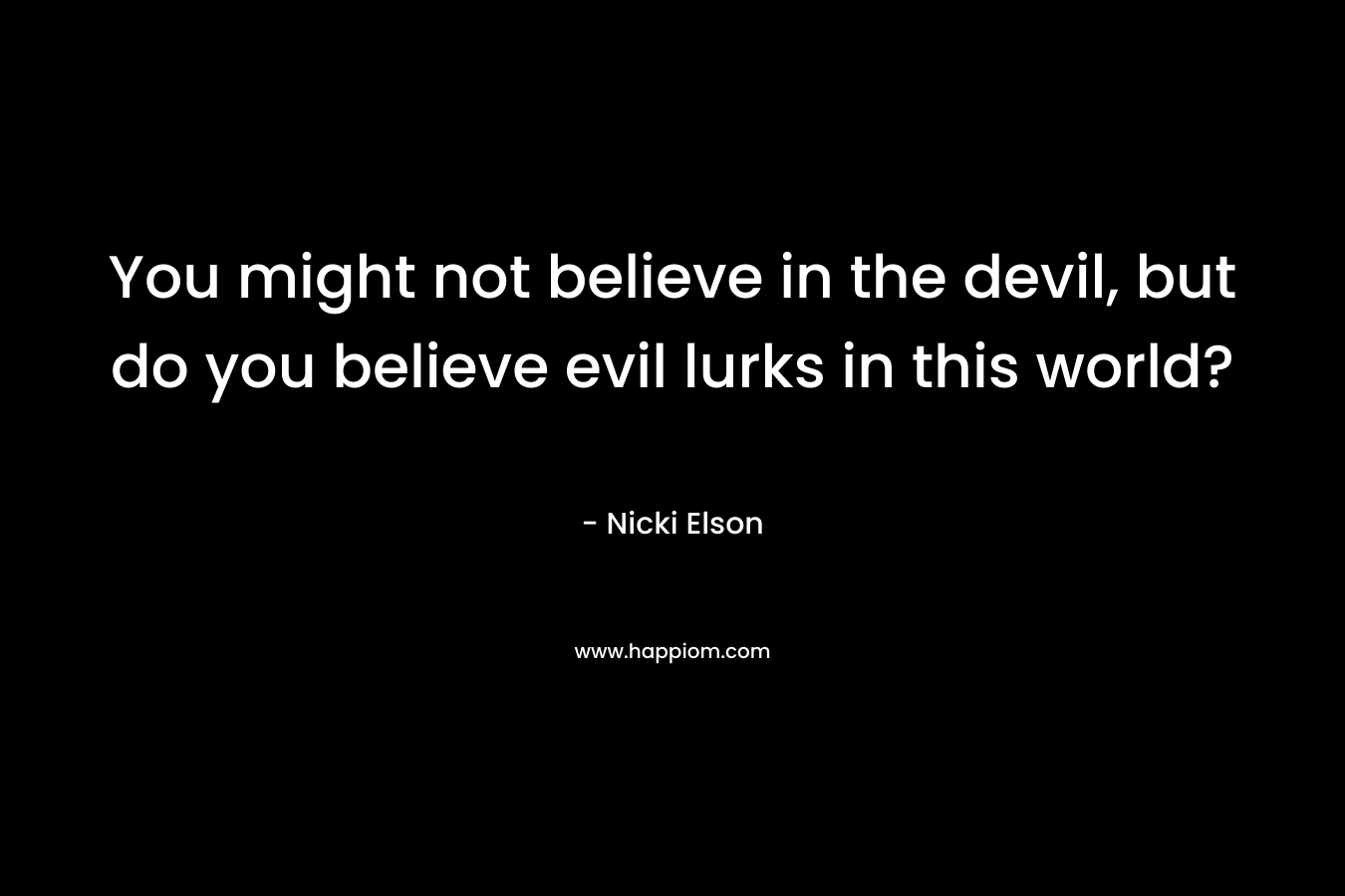 You might not believe in the devil, but do you believe evil lurks in this world? – Nicki Elson