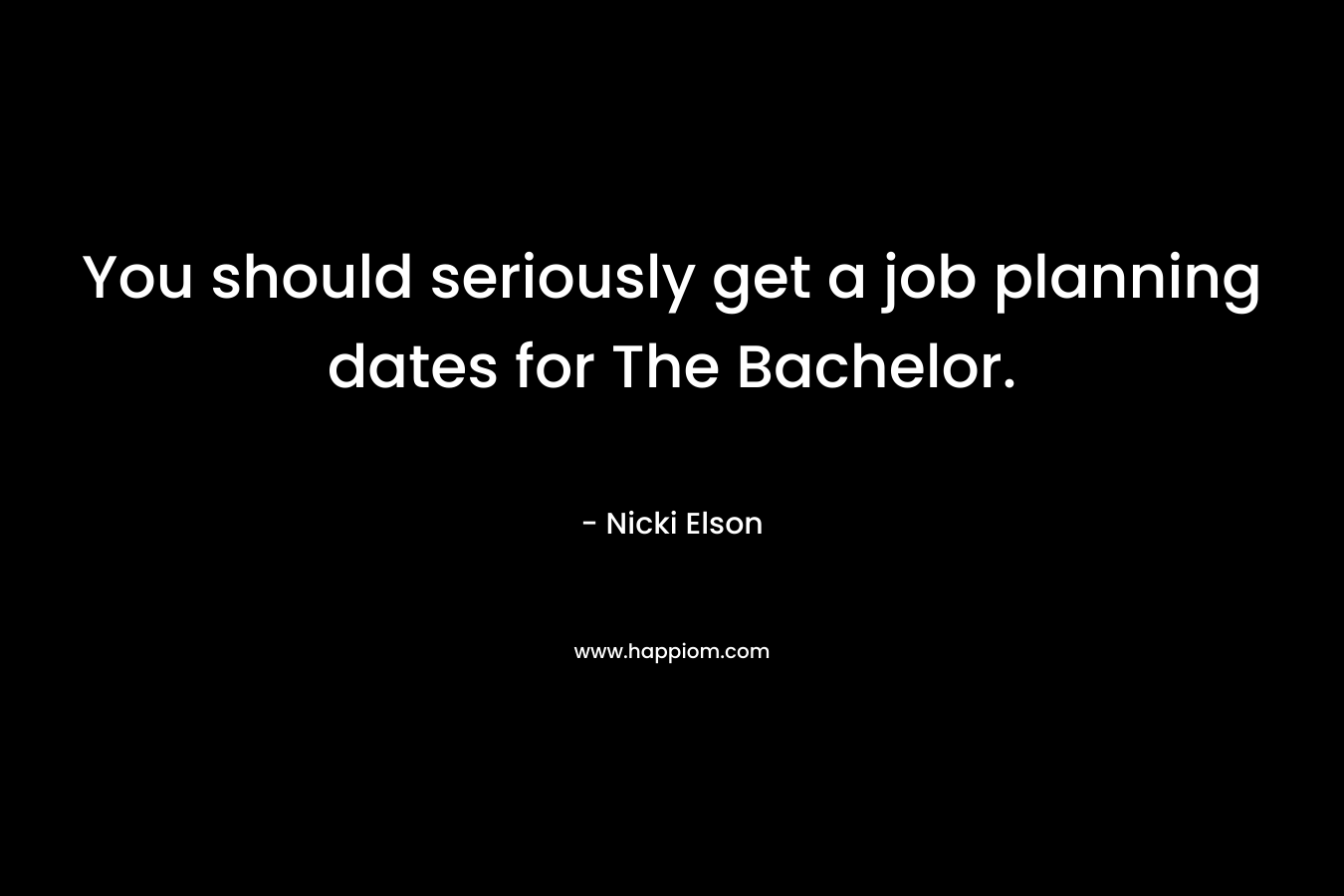 You should seriously get a job planning dates for The Bachelor. – Nicki Elson