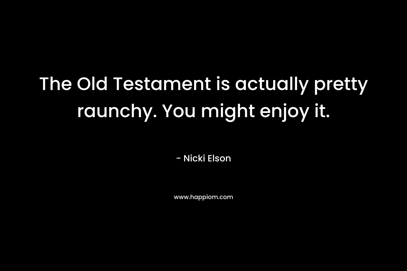 The Old Testament is actually pretty raunchy. You might enjoy it.