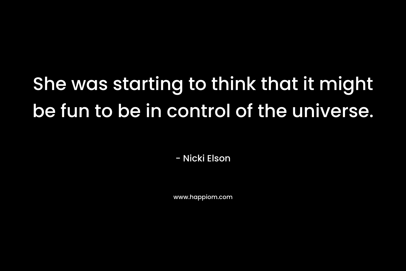 She was starting to think that it might be fun to be in control of the universe. – Nicki Elson