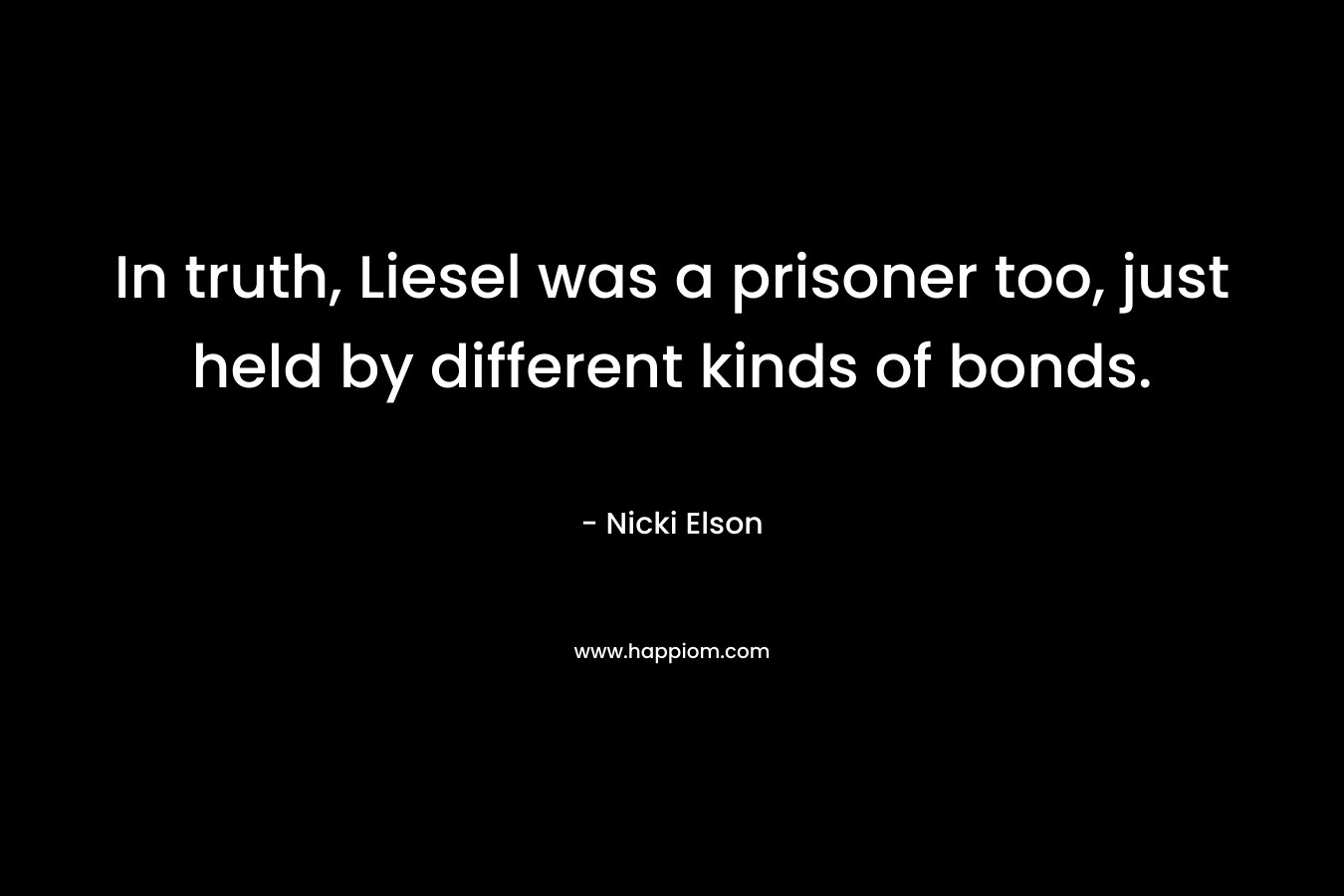 In truth, Liesel was a prisoner too, just held by different kinds of bonds. – Nicki Elson