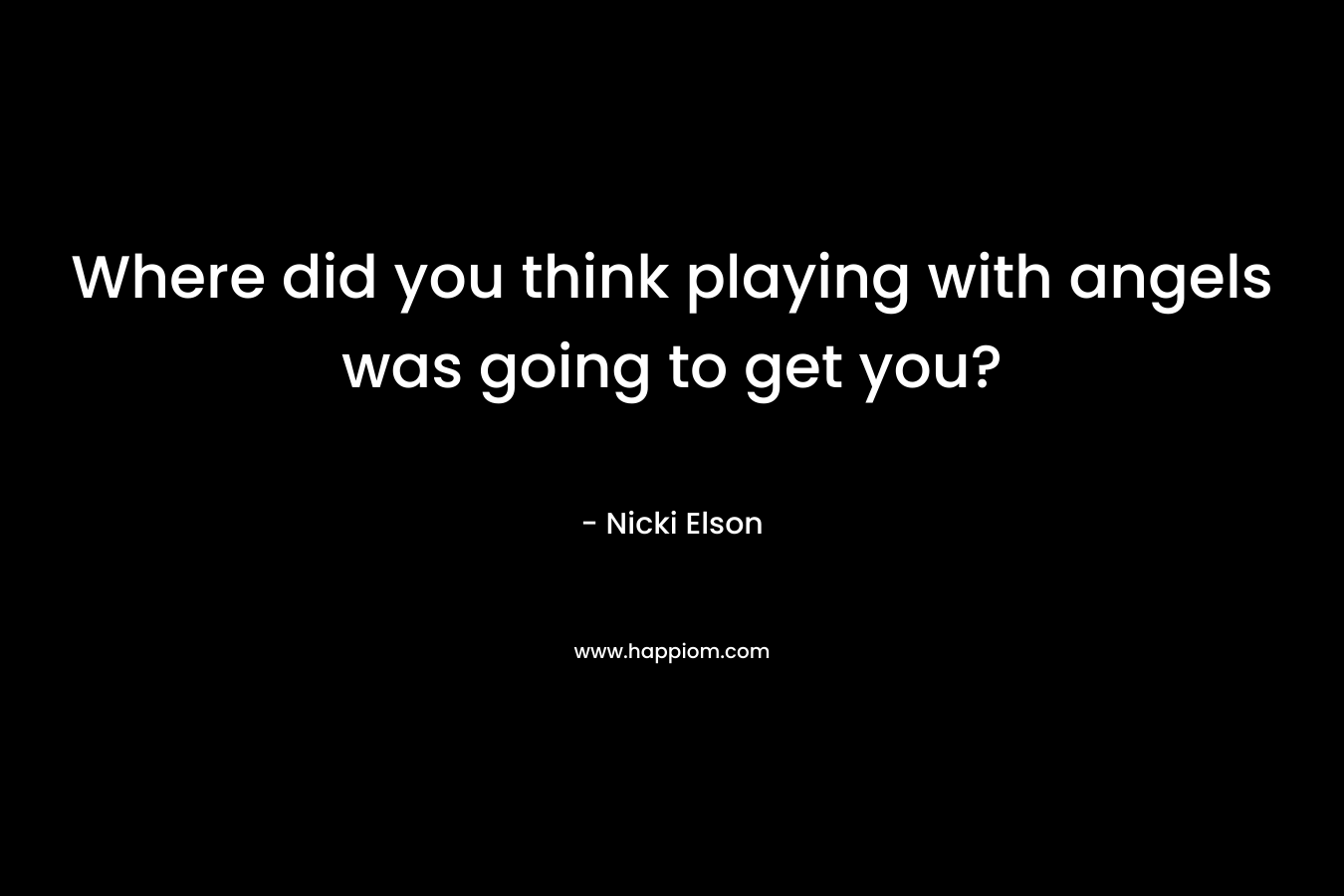 Where did you think playing with angels was going to get you? – Nicki Elson