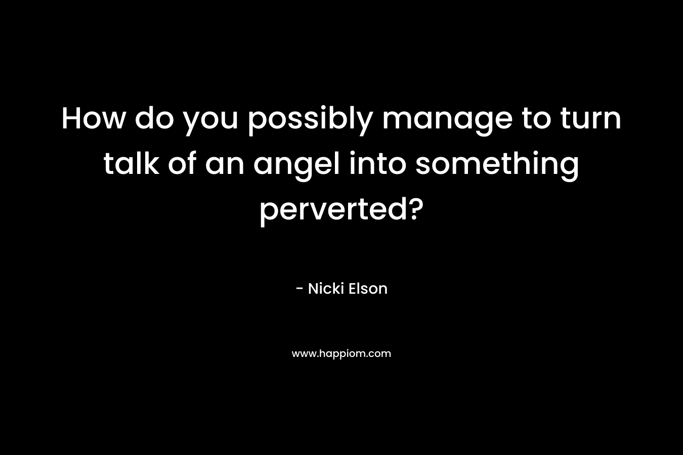 How do you possibly manage to turn talk of an angel into something perverted? – Nicki Elson