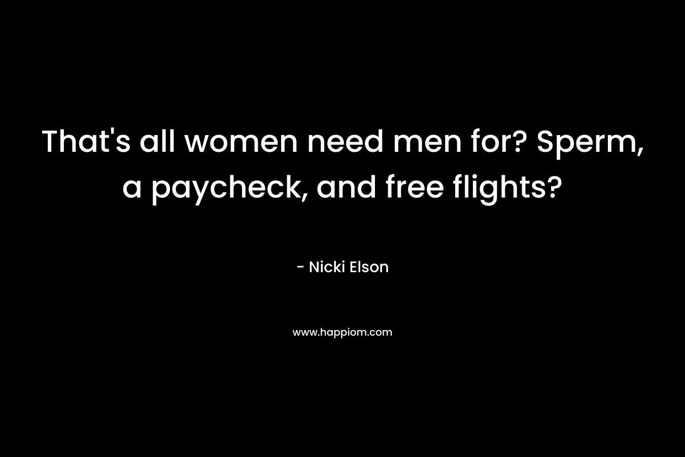 That’s all women need men for? Sperm, a paycheck, and free flights? – Nicki Elson