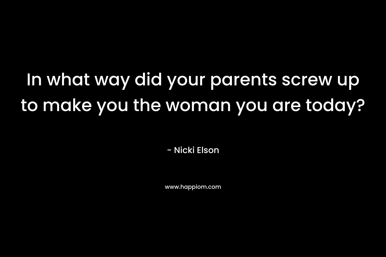 In what way did your parents screw up to make you the woman you are today?
