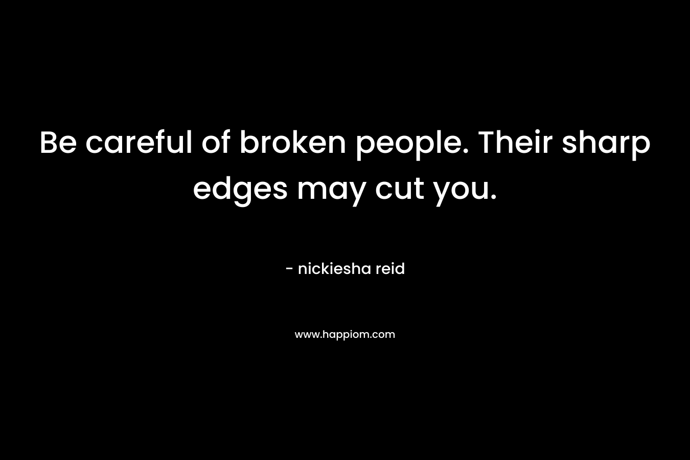 Be careful of broken people. Their sharp edges may cut you.
