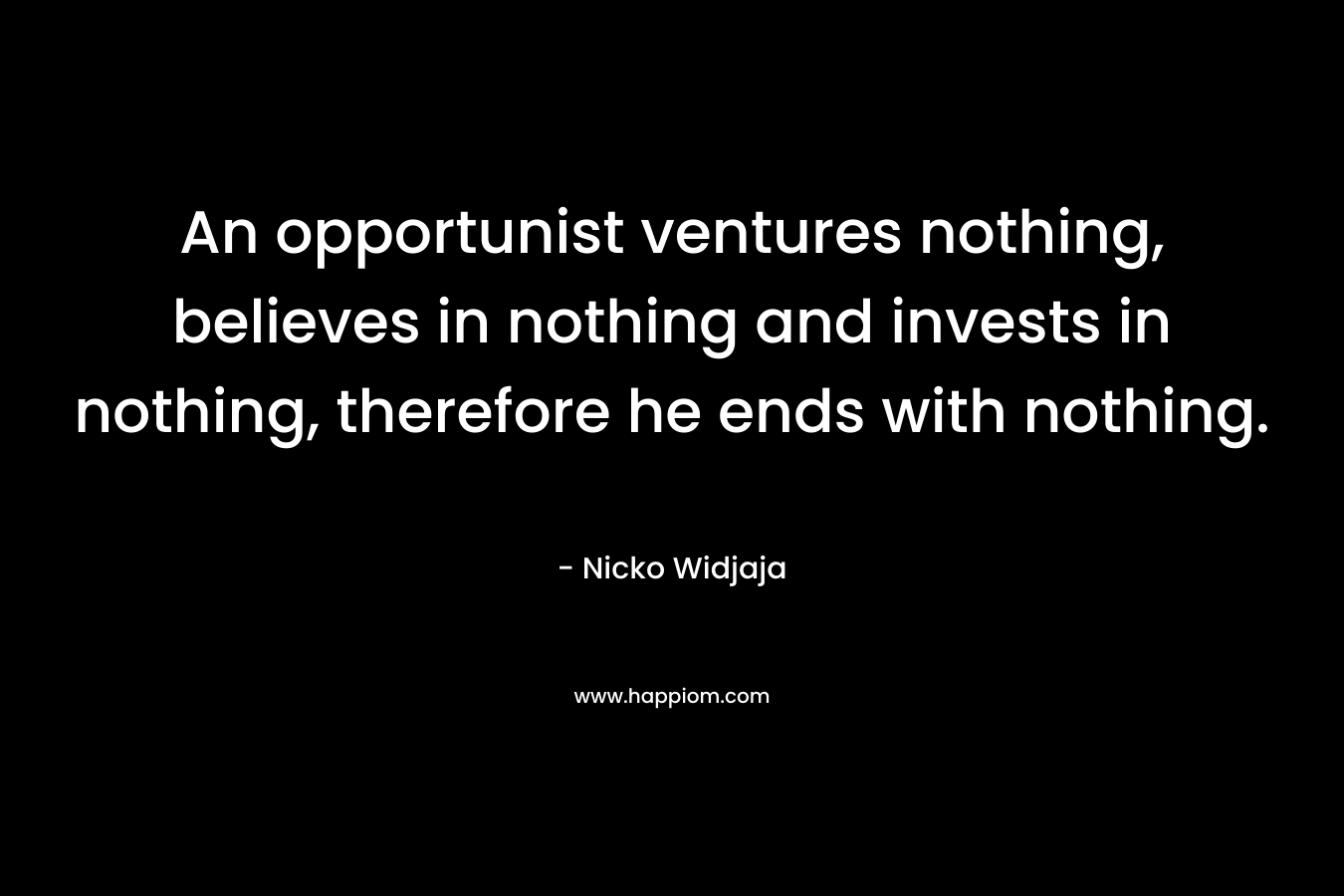 An opportunist ventures nothing, believes in nothing and invests in nothing, therefore he ends with nothing.