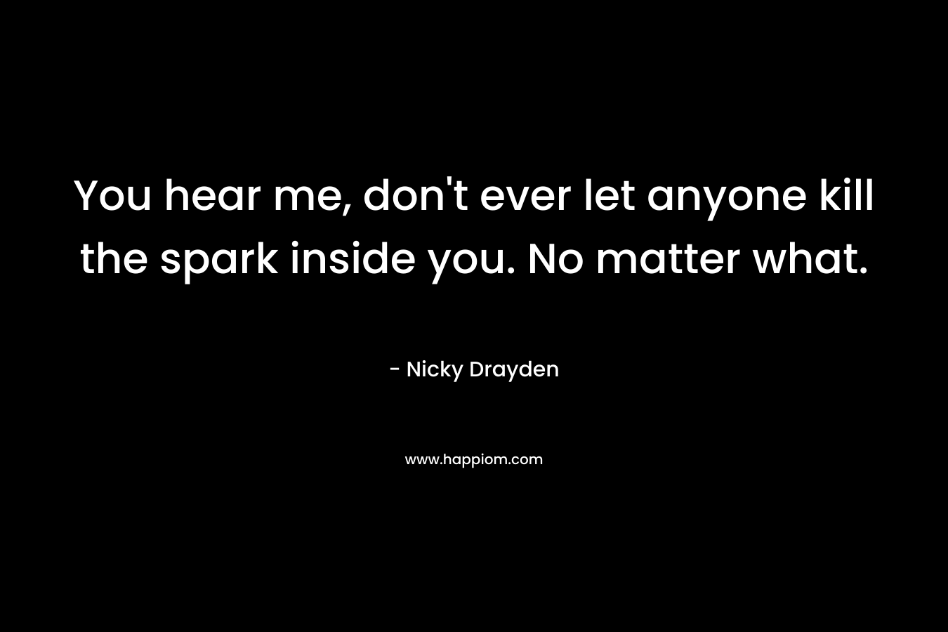 You hear me, don't ever let anyone kill the spark inside you. No matter what.