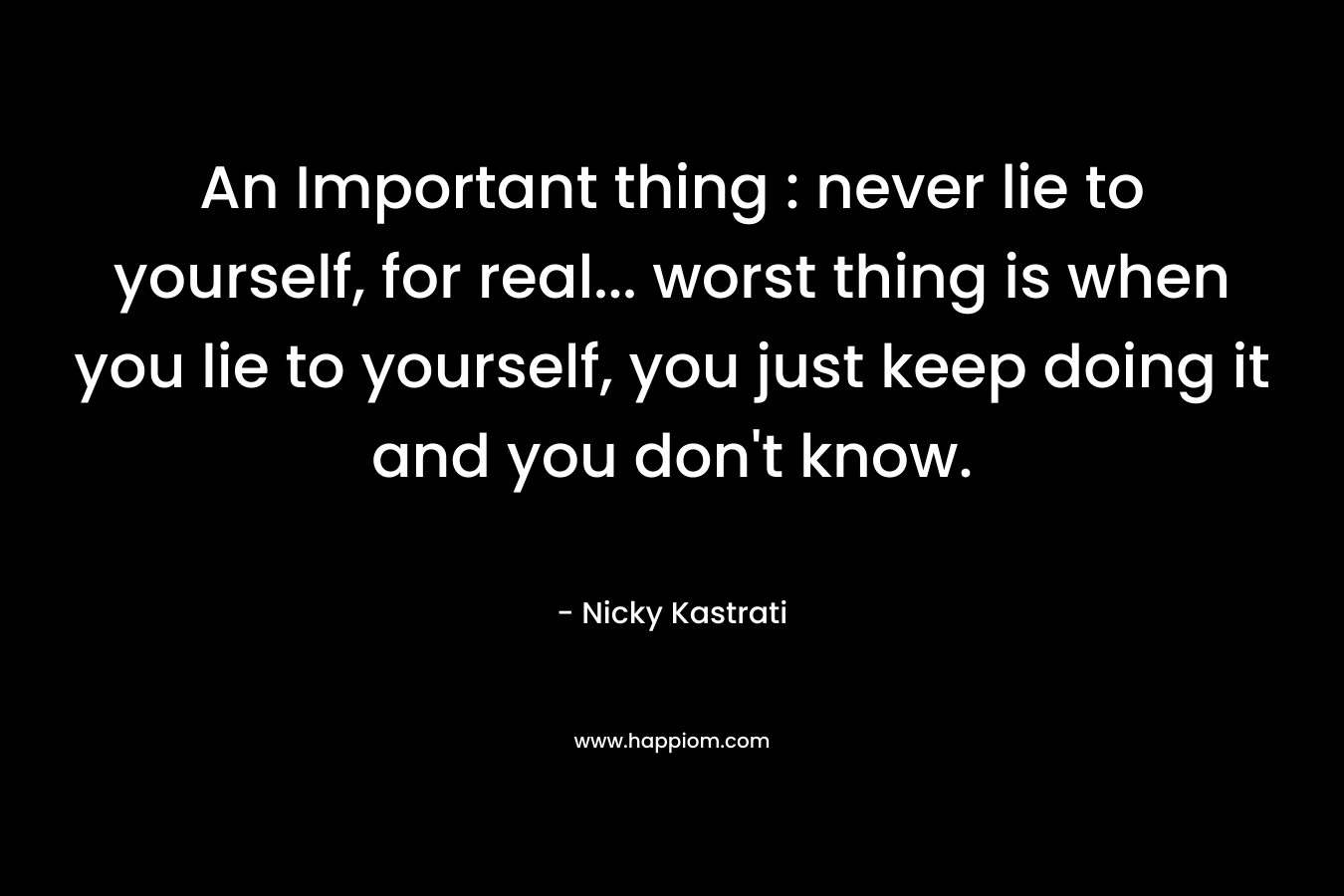 An Important thing : never lie to yourself, for real... worst thing is when you lie to yourself, you just keep doing it and you don't know. 