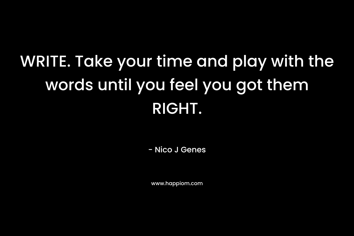 WRITE. Take your time and play with the words until you feel you got them RIGHT.