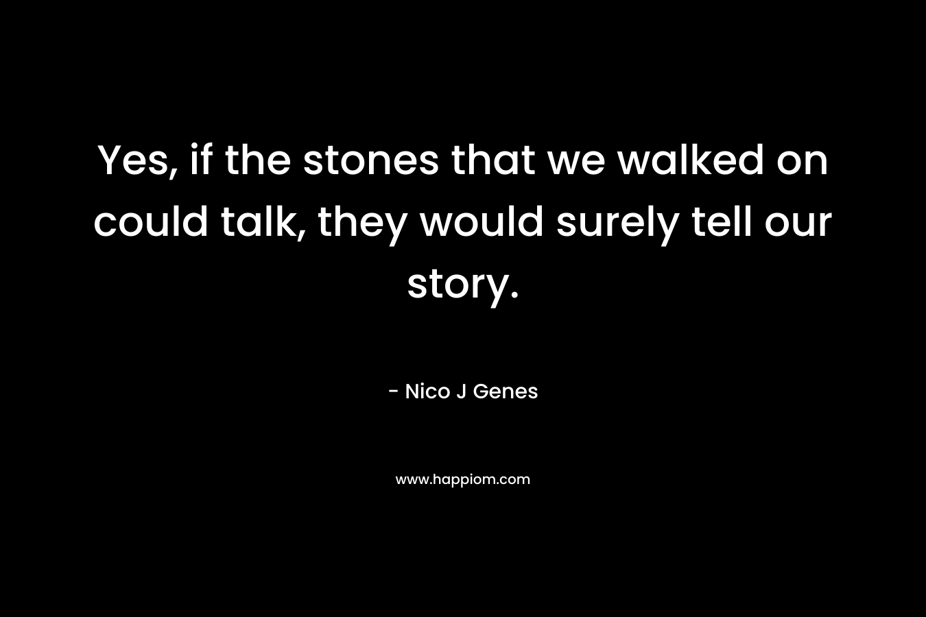 Yes, if the stones that we walked on could talk, they would surely tell our story.