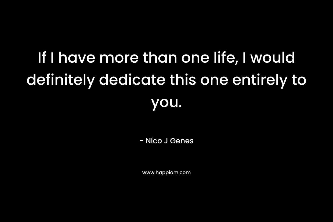 If I have more than one life, I would definitely dedicate this one entirely to you. – Nico J Genes
