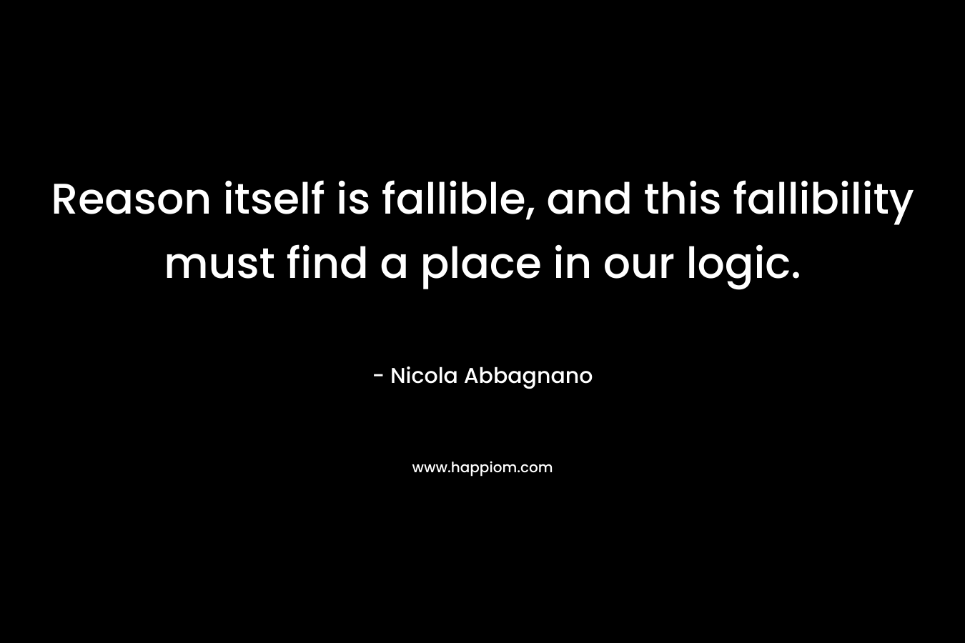 Reason itself is fallible, and this fallibility must find a place in our logic. – Nicola Abbagnano